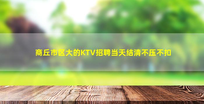 商丘市区大的KTV招聘当天结清不压不扣